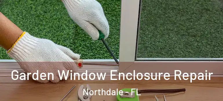 Garden Window Enclosure Repair Northdale - FL